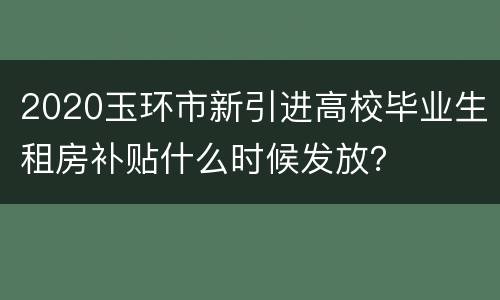 2020玉环市新引进高校毕业生租房补贴什么时候发放？