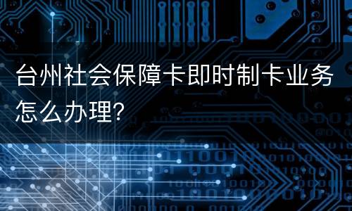台州社会保障卡即时制卡业务怎么办理？
