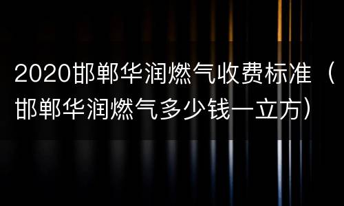 2020邯郸华润燃气收费标准（邯郸华润燃气多少钱一立方）