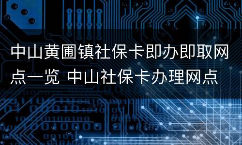 中山黄圃镇社保卡即办即取网点一览 中山社保卡办理网点