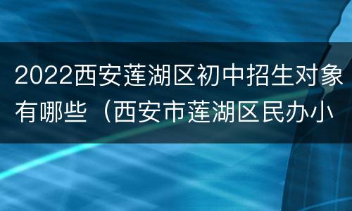 2022西安莲湖区初中招生对象有哪些（西安市莲湖区民办小学招生计划）