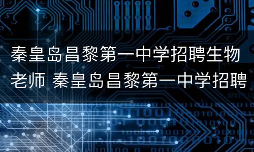 秦皇岛昌黎第一中学招聘生物老师 秦皇岛昌黎第一中学招聘生物老师吗