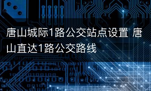 唐山城际1路公交站点设置 唐山直达1路公交路线