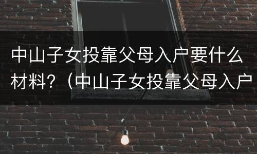 中山子女投靠父母入户要什么材料?（中山子女投靠父母入户要什么材料和手续）