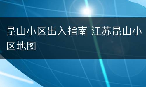 昆山小区出入指南 江苏昆山小区地图