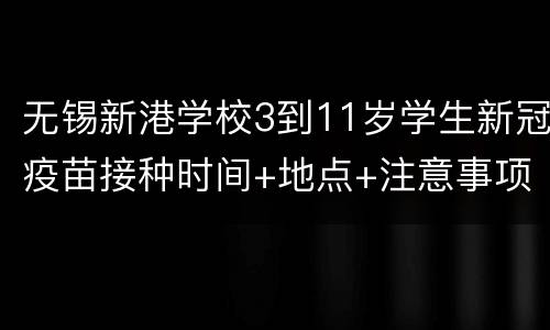 无锡新港学校3到11岁学生新冠疫苗接种时间+地点+注意事项