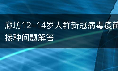 廊坊12-14岁人群新冠病毒疫苗接种问题解答