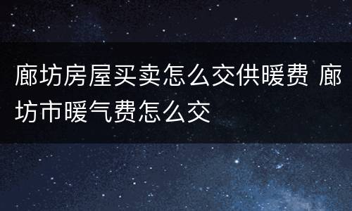 廊坊房屋买卖怎么交供暖费 廊坊市暖气费怎么交