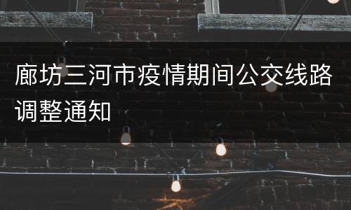 廊坊三河市疫情期间公交线路调整通知