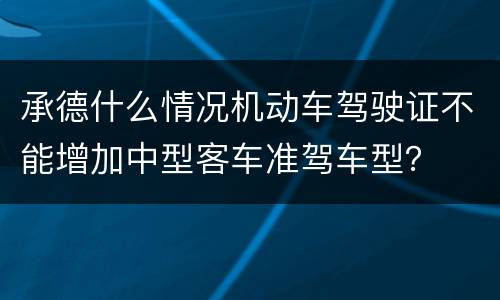 承德什么情况机动车驾驶证不能增加中型客车准驾车型？
