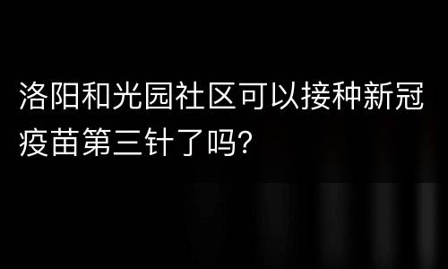 洛阳和光园社区可以接种新冠疫苗第三针了吗？