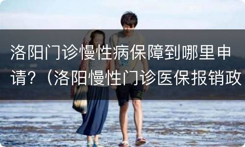 洛阳门诊慢性病保障到哪里申请?（洛阳慢性门诊医保报销政策）