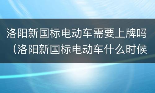 洛阳新国标电动车需要上牌吗（洛阳新国标电动车什么时候查）