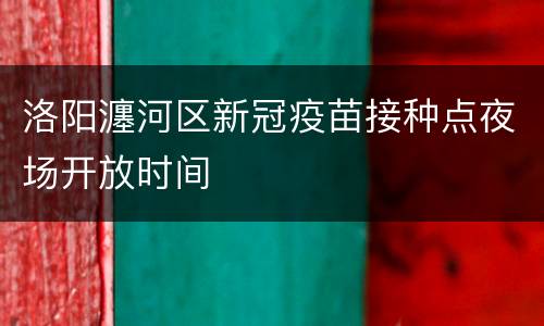 洛阳瀍河区新冠疫苗接种点夜场开放时间