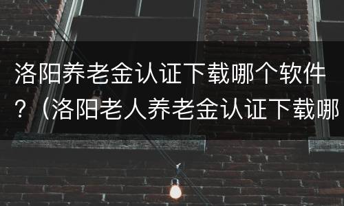 洛阳养老金认证下载哪个软件?（洛阳老人养老金认证下载哪个软件?）