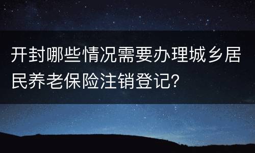 开封哪些情况需要办理城乡居民养老保险注销登记？