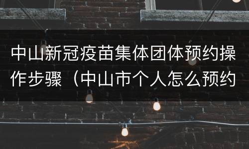 中山新冠疫苗集体团体预约操作步骤（中山市个人怎么预约新冠疫苗接种）
