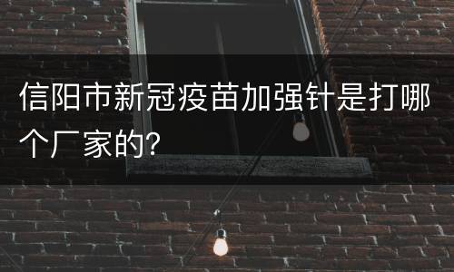 信阳市新冠疫苗加强针是打哪个厂家的？