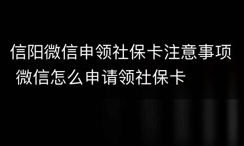 信阳微信申领社保卡注意事项 微信怎么申请领社保卡