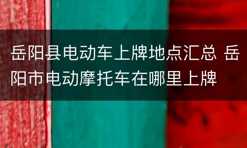 岳阳县电动车上牌地点汇总 岳阳市电动摩托车在哪里上牌