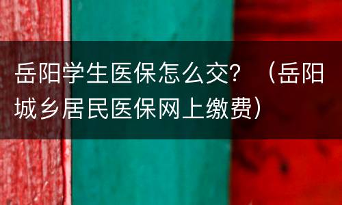 岳阳学生医保怎么交？（岳阳城乡居民医保网上缴费）
