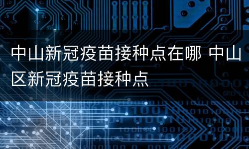 中山新冠疫苗接种点在哪 中山区新冠疫苗接种点
