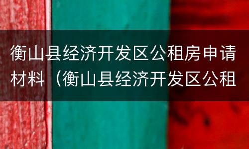 衡山县经济开发区公租房申请材料（衡山县经济开发区公租房申请材料是什么）