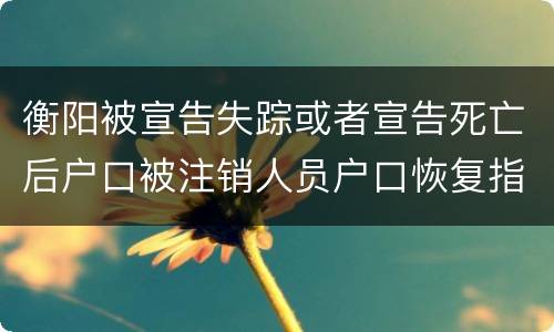 衡阳被宣告失踪或者宣告死亡后户口被注销人员户口恢复指南