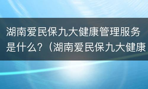 湖南爱民保九大健康管理服务是什么?（湖南爱民保九大健康管理服务是什么）