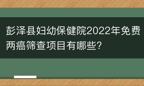 彭泽县妇幼保健院2022年免费两癌筛查项目有哪些?