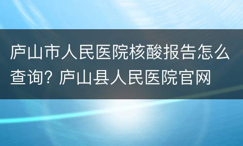 庐山市人民医院核酸报告怎么查询? 庐山县人民医院官网