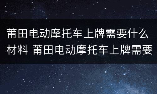 莆田电动摩托车上牌需要什么材料 莆田电动摩托车上牌需要什么材料和手续