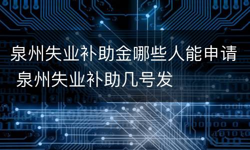 泉州失业补助金哪些人能申请 泉州失业补助几号发