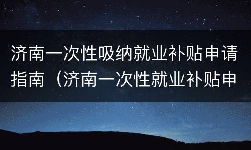 济南一次性吸纳就业补贴申请指南（济南一次性就业补贴申请条件）