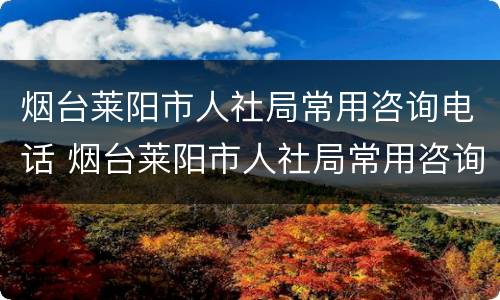烟台莱阳市人社局常用咨询电话 烟台莱阳市人社局常用咨询电话是多少