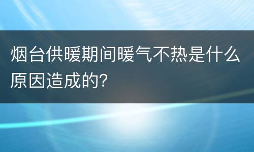 烟台供暖期间暖气不热是什么原因造成的？