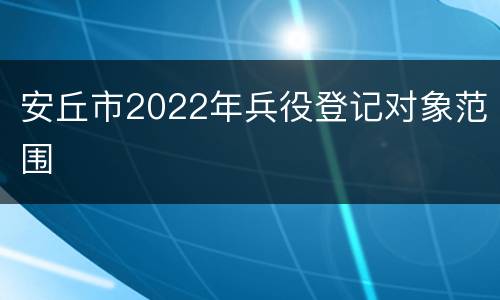 安丘市2022年兵役登记对象范围