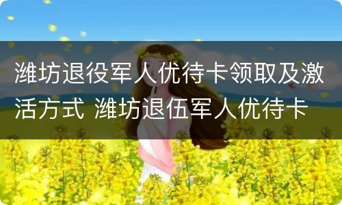 潍坊退役军人优待卡领取及激活方式 潍坊退伍军人优待卡