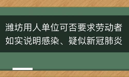 潍坊用人单位可否要求劳动者如实说明感染、疑似新冠肺炎相关情况，以及有关假期所在地、返岗路线等个人信息?