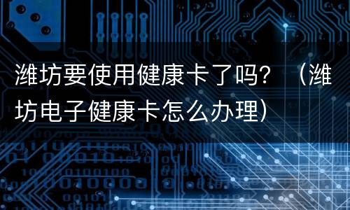 潍坊要使用健康卡了吗？（潍坊电子健康卡怎么办理）