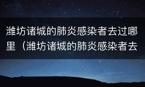 潍坊诸城的肺炎感染者去过哪里（潍坊诸城的肺炎感染者去过哪里隔离）