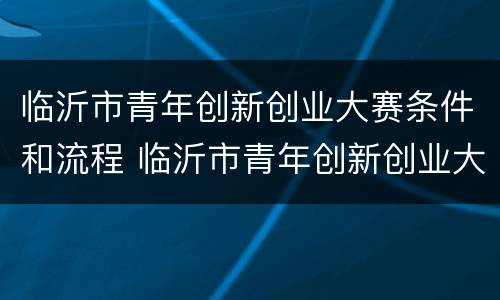 临沂市青年创新创业大赛条件和流程 临沂市青年创新创业大赛条件和流程