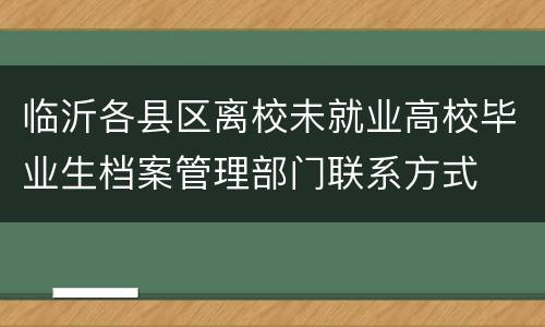 临沂各县区离校未就业高校毕业生档案管理部门联系方式
