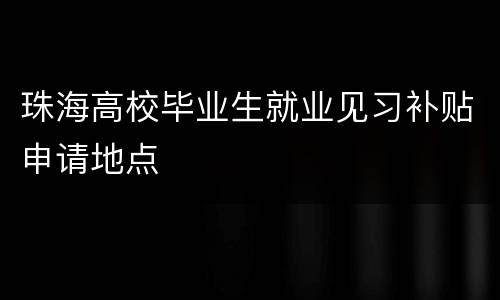 珠海高校毕业生就业见习补贴申请地点