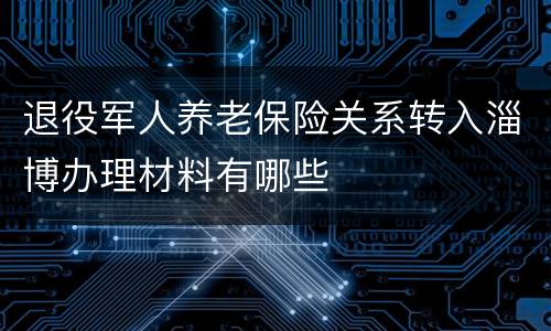 退役军人养老保险关系转入淄博办理材料有哪些
