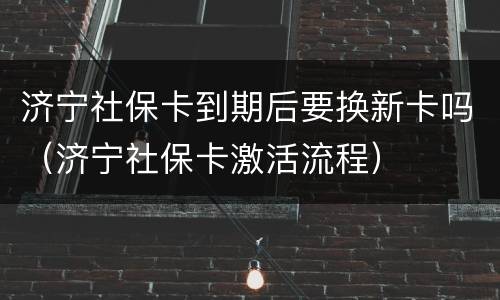 济宁社保卡到期后要换新卡吗（济宁社保卡激活流程）