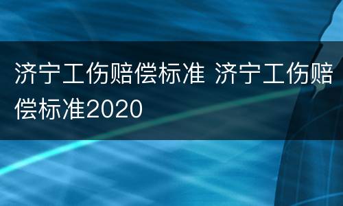 济宁工伤赔偿标准 济宁工伤赔偿标准2020