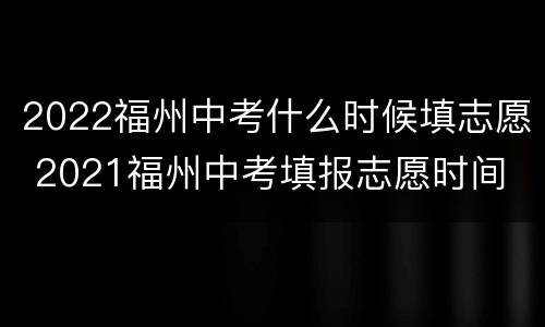2022福州中考什么时候填志愿 2021福州中考填报志愿时间