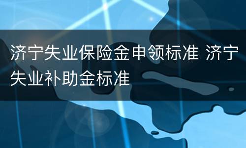 济宁失业保险金申领标准 济宁失业补助金标准