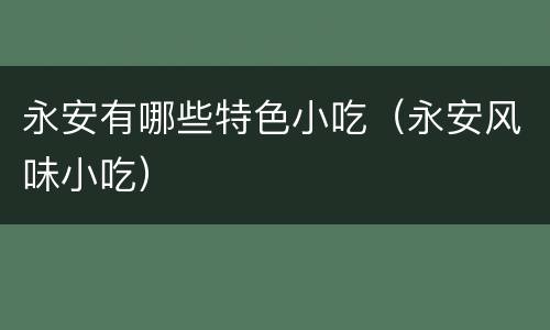 永安有哪些特色小吃（永安风味小吃）